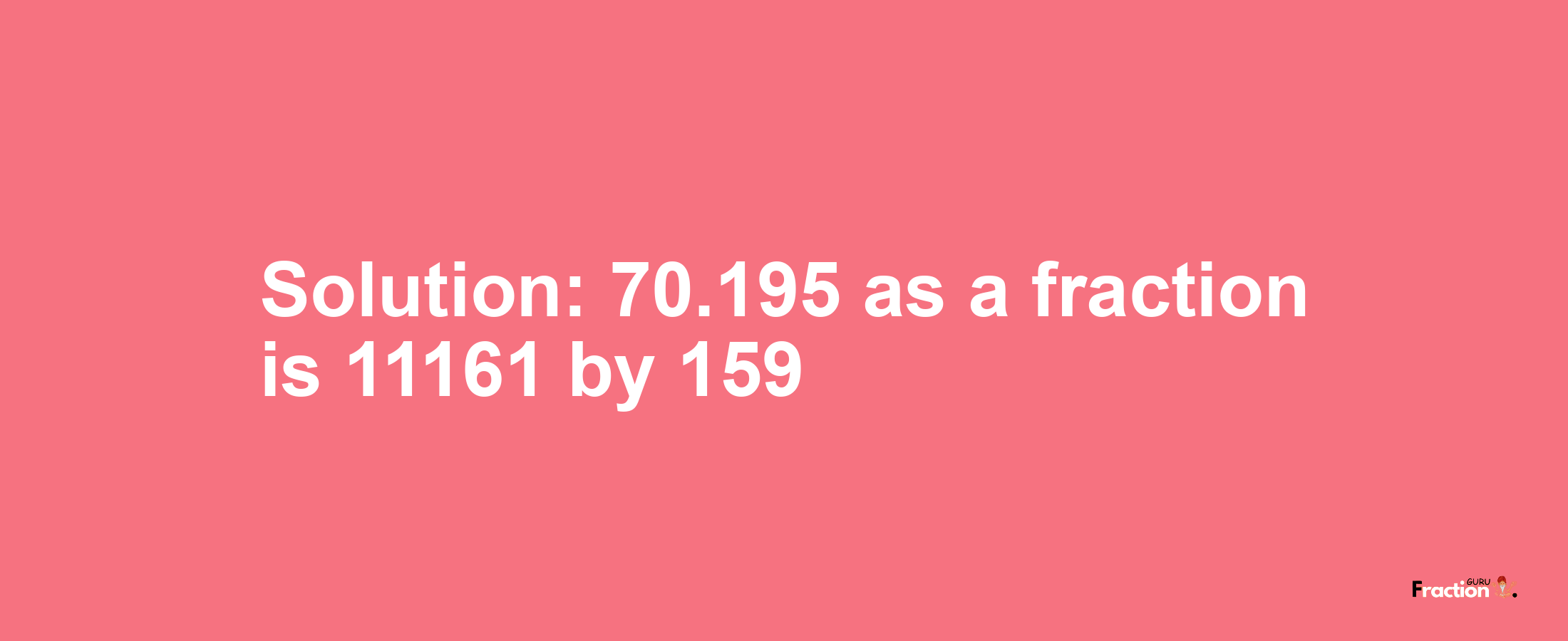 Solution:70.195 as a fraction is 11161/159